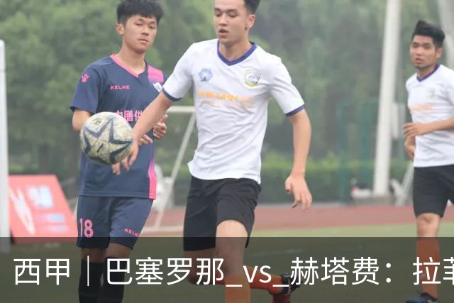 西甲｜巴塞罗那 vs 赫塔费：拉菲尼亚不在，巴萨的“破密防”难题又来了